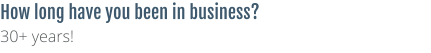 How long have you been in business? 30+ years!